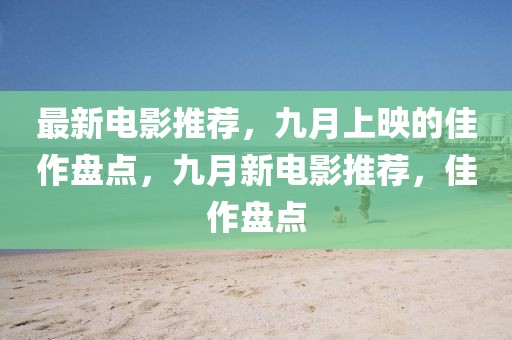 最新電影推薦，九月上映的佳作盤點，九月新電影推薦，佳作盤點