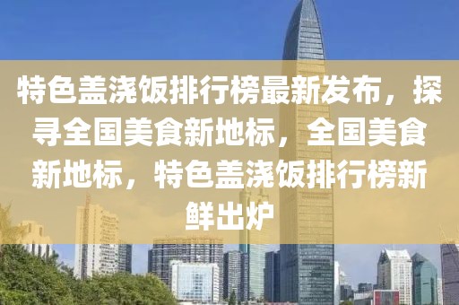 特色蓋澆飯排行榜最新發(fā)布，探尋全國美食新地標(biāo)，全國美食新地標(biāo)，特色蓋澆飯排行榜新鮮出爐