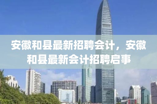 安徽和縣最新招聘會計，安徽和縣最新會計招聘啟事
