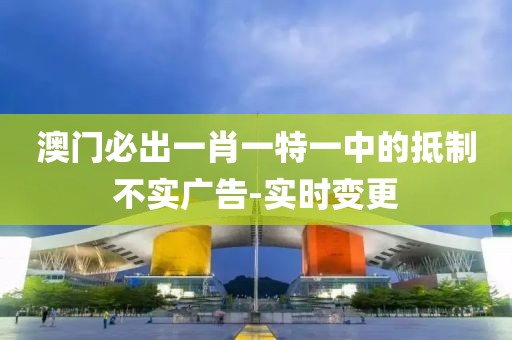 澳門必出一肖一特一中的抵制不實廣告-實時變更