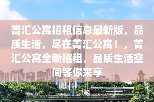 菁匯公寓招租信息最新版，品質(zhì)生活，盡在菁匯公寓！，菁匯公寓全新招租，品質(zhì)生活空間等你來享
