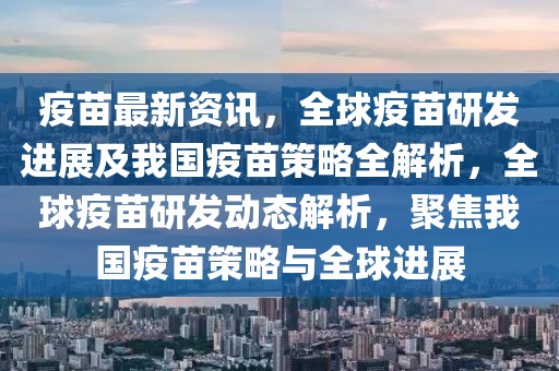 疫苗最新資訊，全球疫苗研發(fā)進展及我國疫苗策略全解析，全球疫苗研發(fā)動態(tài)解析，聚焦我國疫苗策略與全球進展