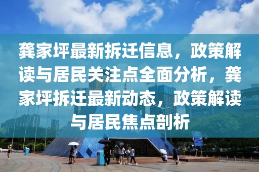 龔家坪最新拆遷信息，政策解讀與居民關注點全面分析，龔家坪拆遷最新動態(tài)，政策解讀與居民焦點剖析