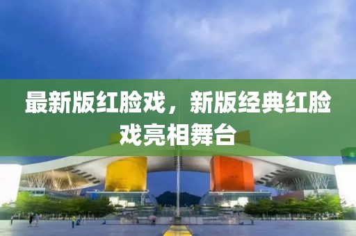 最新版紅臉戲，新版經(jīng)典紅臉戲亮相舞臺