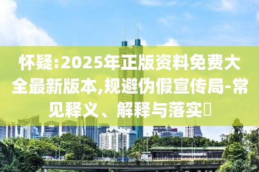 懷疑:2025年正版資料免費(fèi)大全最新版本,規(guī)避偽假宣傳局-常見(jiàn)釋義、解釋與落實(shí)?