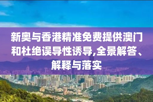 新奧與香港精準(zhǔn)免費(fèi)提供澳門和杜絕誤導(dǎo)性誘導(dǎo),全景解答、解釋與落實(shí)