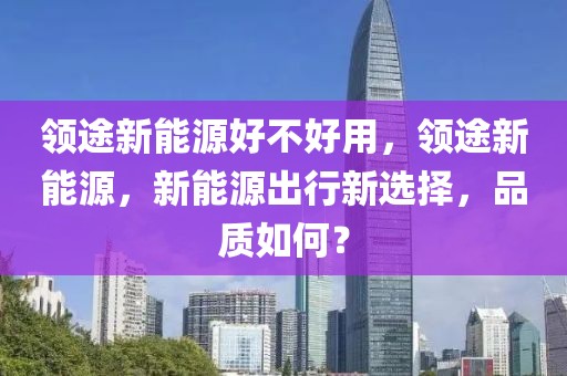 領(lǐng)途新能源好不好用，領(lǐng)途新能源，新能源出行新選擇，品質(zhì)如何？