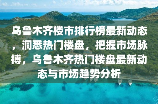 烏魯木齊樓市排行榜最新動(dòng)態(tài)，洞悉熱門樓盤，把握市場(chǎng)脈搏，烏魯木齊熱門樓盤最新動(dòng)態(tài)與市場(chǎng)趨勢(shì)分析