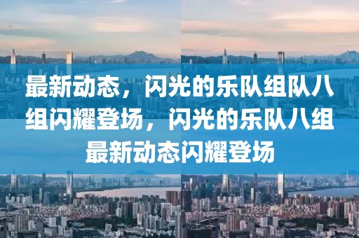 最新動態(tài)，閃光的樂隊(duì)組隊(duì)八組閃耀登場，閃光的樂隊(duì)八組最新動態(tài)閃耀登場