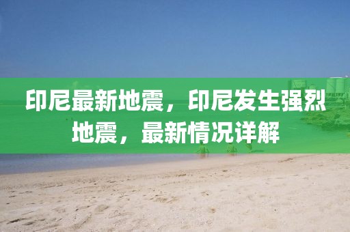 印尼最新地震，印尼發(fā)生強(qiáng)烈地震，最新情況詳解