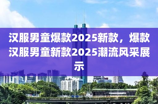 漢服男童爆款2025新款，爆款漢服男童新款2025潮流風(fēng)采展示
