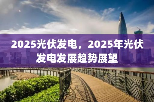 2025光伏發(fā)電，2025年光伏發(fā)電發(fā)展趨勢(shì)展望