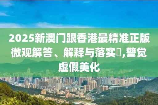 2025新澳門跟香港最精準(zhǔn)正版微觀解答、解釋與落實(shí)?,警覺虛假美化