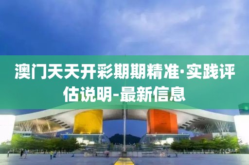 澳門天天開彩期期精準·實踐評估說明-最新信息