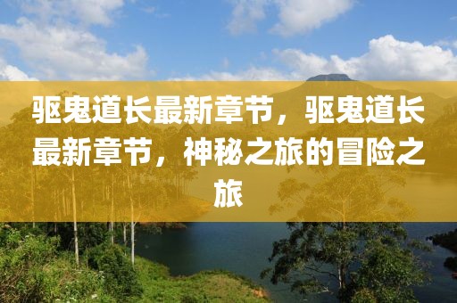 驅(qū)鬼道長最新章節(jié)，驅(qū)鬼道長最新章節(jié)，神秘之旅的冒險之旅