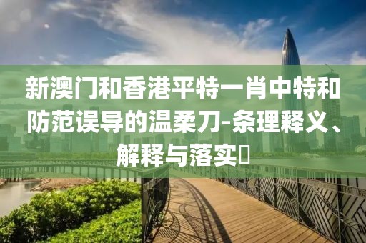 新澳門和香港平特一肖中特和防范誤導(dǎo)的溫柔刀-條理釋義、解釋與落實(shí)?