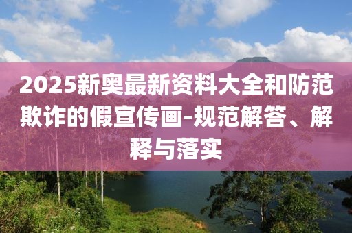 2025新奧最新資料大全和防范欺詐的假宣傳畫-規(guī)范解答、解釋與落實
