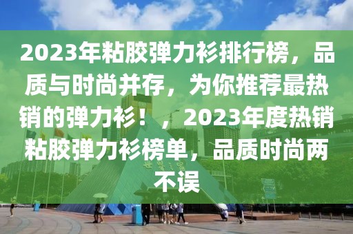 2023年粘膠彈力衫排行榜，品質(zhì)與時(shí)尚并存，為你推薦最熱銷的彈力衫！，2023年度熱銷粘膠彈力衫榜單，品質(zhì)時(shí)尚兩不誤