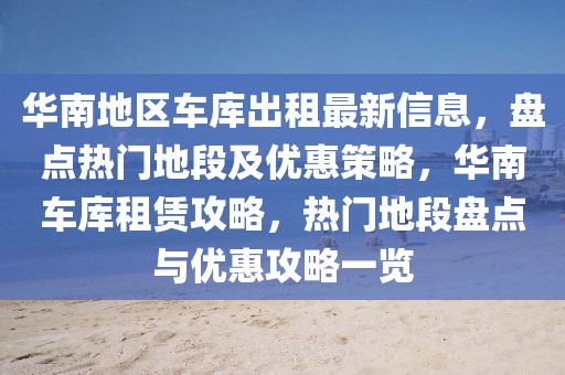 華南地區(qū)車(chē)庫(kù)出租最新信息，盤(pán)點(diǎn)熱門(mén)地段及優(yōu)惠策略，華南車(chē)庫(kù)租賃攻略，熱門(mén)地段盤(pán)點(diǎn)與優(yōu)惠攻略一覽