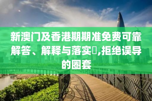 新澳門及香港期期準免費可靠解答、解釋與落實?,拒絕誤導的圈套