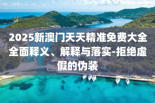 2025新澳門天天精準(zhǔn)免費大全全面釋義、解釋與落實-拒絕虛假的偽裝