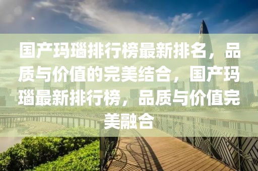 國產(chǎn)瑪瑙排行榜最新排名，品質(zhì)與價(jià)值的完美結(jié)合，國產(chǎn)瑪瑙最新排行榜，品質(zhì)與價(jià)值完美融合