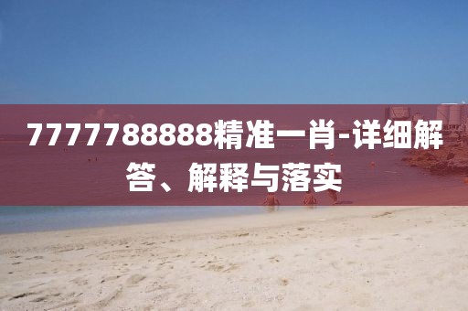 7777788888精準(zhǔn)一肖-詳細(xì)解答、解釋與落實(shí)
