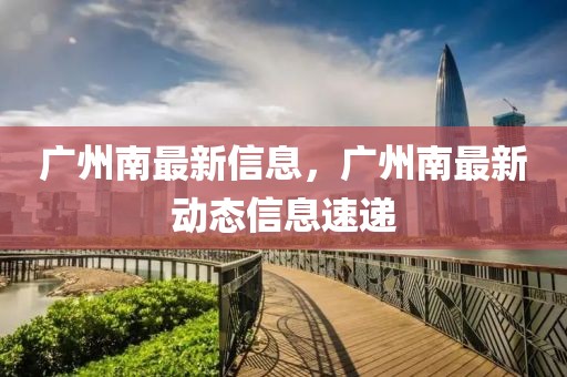 廣州南最新信息，廣州南最新動(dòng)態(tài)信息速遞