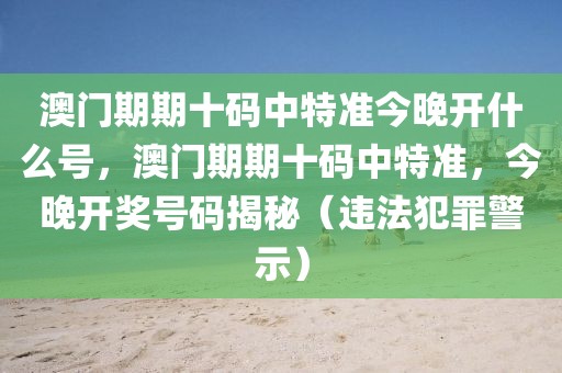澳門期期十碼中特準(zhǔn)今晚開什么號，澳門期期十碼中特準(zhǔn)，今晚開獎(jiǎng)號碼揭秘（違法犯罪警示）