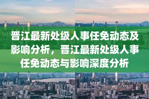 晉江最新處級人事任免動態(tài)及影響分析，晉江最新處級人事任免動態(tài)與影響深度分析