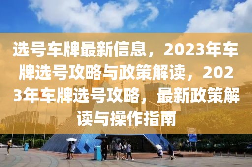選號(hào)車牌最新信息，2023年車牌選號(hào)攻略與政策解讀，2023年車牌選號(hào)攻略，最新政策解讀與操作指南