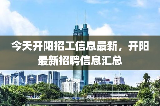 今天開陽招工信息最新，開陽最新招聘信息匯總