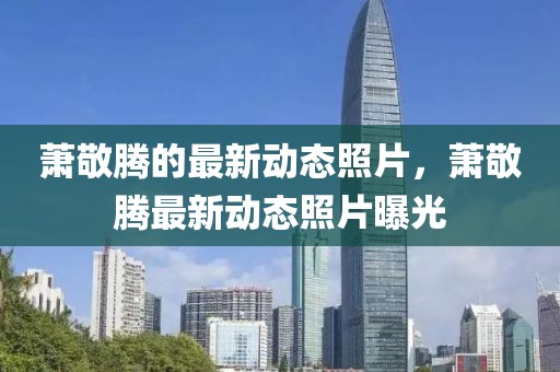 蕭敬騰的最新動(dòng)態(tài)照片，蕭敬騰最新動(dòng)態(tài)照片曝光