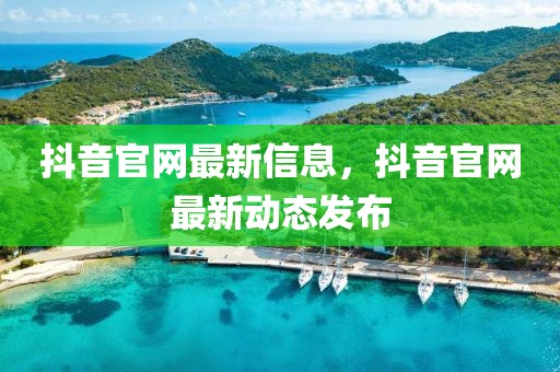 抖音官網(wǎng)最新信息，抖音官網(wǎng)最新動態(tài)發(fā)布