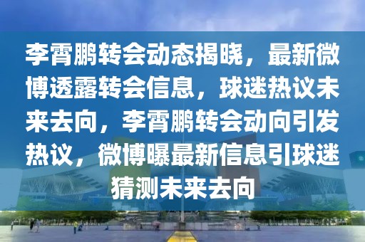 李霄鵬轉(zhuǎn)會動態(tài)揭曉，最新微博透露轉(zhuǎn)會信息，球迷熱議未來去向，李霄鵬轉(zhuǎn)會動向引發(fā)熱議，微博曝最新信息引球迷猜測未來去向