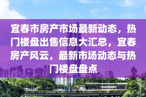 宜春市房產(chǎn)市場最新動態(tài)，熱門樓盤出售信息大匯總，宜春房產(chǎn)風(fēng)云，最新市場動態(tài)與熱門樓盤盤點