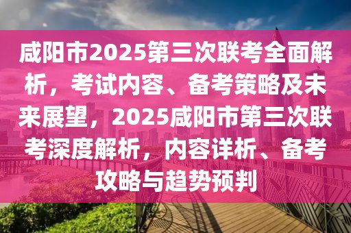 咸陽市2025第三次聯(lián)考全面解析，考試內(nèi)容、備考策略及未來展望，2025咸陽市第三次聯(lián)考深度解析，內(nèi)容詳析、備考攻略與趨勢(shì)預(yù)判