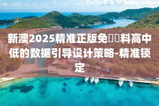 新澳2025精準(zhǔn)正版免費(fèi)資料高中低的數(shù)據(jù)引導(dǎo)設(shè)計(jì)策略-精準(zhǔn)鎖定