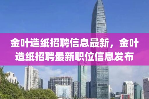 金葉造紙招聘信息最新，金葉造紙招聘最新職位信息發(fā)布