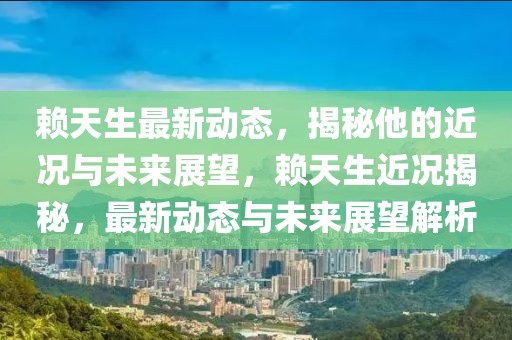 賴天生最新動(dòng)態(tài)，揭秘他的近況與未來(lái)展望，賴天生近況揭秘，最新動(dòng)態(tài)與未來(lái)展望解析