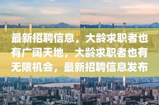 最新招聘信息，大齡求職者也有廣闊天地，大齡求職者也有無限機會，最新招聘信息發(fā)布