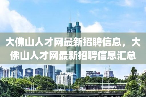 大佛山人才網(wǎng)最新招聘信息，大佛山人才網(wǎng)最新招聘信息匯總
