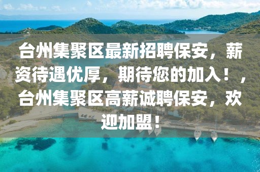 臺州集聚區(qū)最新招聘保安，薪資待遇優(yōu)厚，期待您的加入！，臺州集聚區(qū)高薪誠聘保安，歡迎加盟！