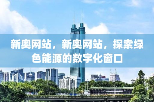 新奧網(wǎng)站，新奧網(wǎng)站，探索綠色能源的數(shù)字化窗口
