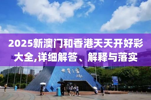 2025新澳門(mén)和香港天天開(kāi)好彩大全,詳細(xì)解答、解釋與落實(shí)