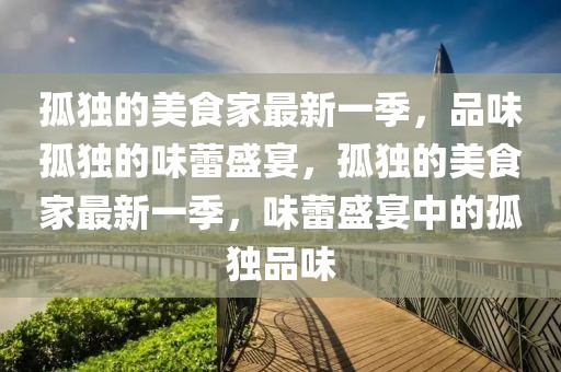 孤獨的美食家最新一季，品味孤獨的味蕾盛宴，孤獨的美食家最新一季，味蕾盛宴中的孤獨品味