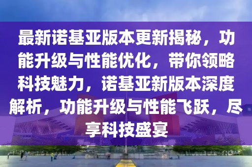 最新諾基亞版本更新揭秘，功能升級與性能優(yōu)化，帶你領(lǐng)略科技魅力，諾基亞新版本深度解析，功能升級與性能飛躍，盡享科技盛宴