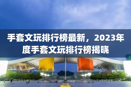手套文玩排行榜最新，2023年度手套文玩排行榜揭曉