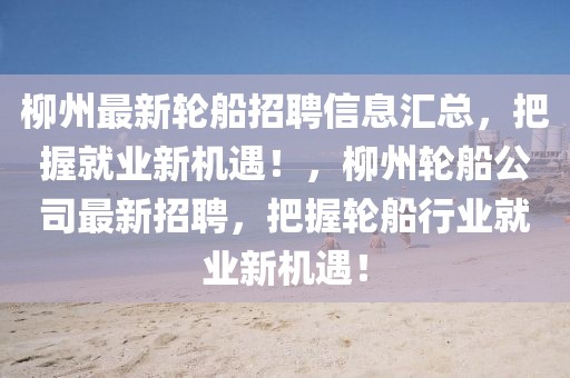 柳州最新輪船招聘信息匯總，把握就業(yè)新機(jī)遇！，柳州輪船公司最新招聘，把握輪船行業(yè)就業(yè)新機(jī)遇！