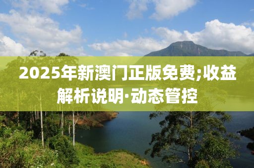 2025年新澳門正版免費(fèi);收益解析說明·動(dòng)態(tài)管控